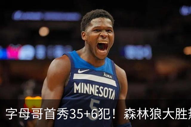 字母哥首秀35+6犯！森林狼大胜热火 华子45+10+9三分三球21分