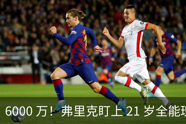 6000 万！弗里克盯上 21 岁全能瑰宝！巴萨或将截胡英超豪门